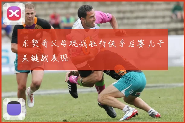 东契奇父母观战独行侠季后赛儿子关键战表现