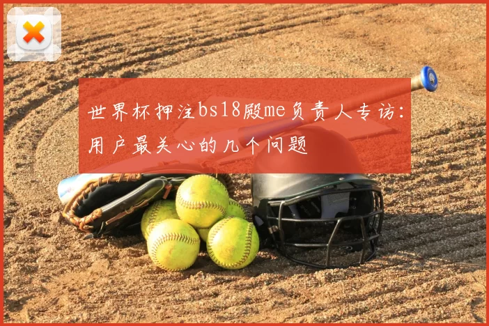 世界杯押注bs18殿me负责人专访:用户最关心的几个问题