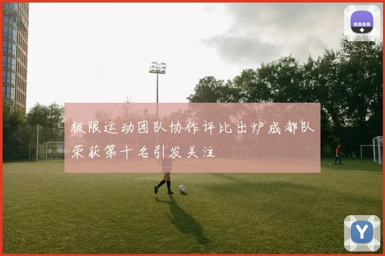 极限运动团队协作评比出炉成都队荣获第十名引发关注
