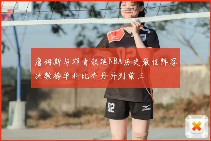 詹姆斯与邓肯领跑NBA历史最佳阵容次数榜单科比乔丹并列前三