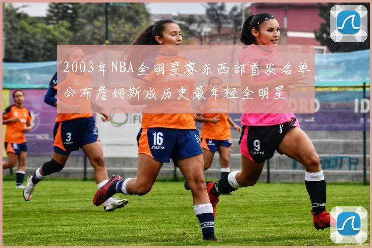 2003年NBA全明星赛东西部首发名单公布詹姆斯成历史最年轻全明星