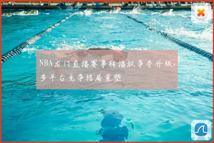 NBA龙门直播赛事转播权争夺升级,多平台竞争格局重塑