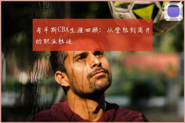考辛斯CBA生涯回顾：从登陆到离开的职业轨迹