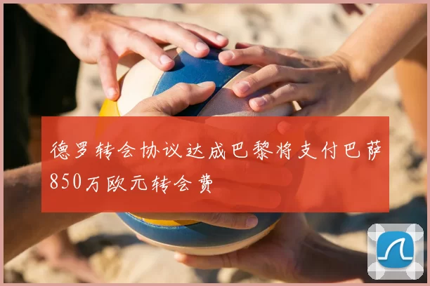 德罗转会协议达成巴黎将支付巴萨850万欧元转会费