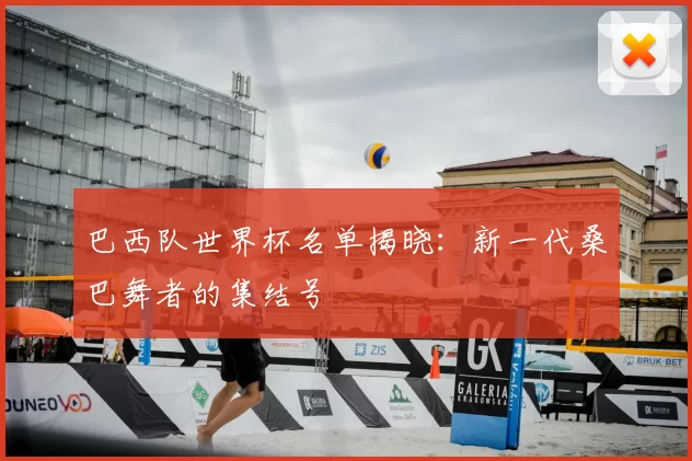 巴西队世界杯名单揭晓:新一代桑巴舞者的集结号