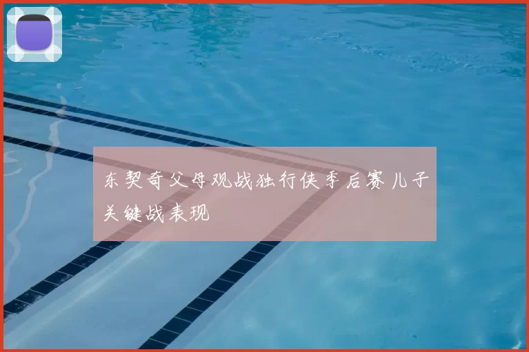 东契奇父母观战独行侠季后赛儿子关键战表现
