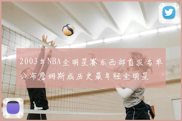 2003年NBA全明星赛东西部首发名单公布詹姆斯成历史最年轻全明星